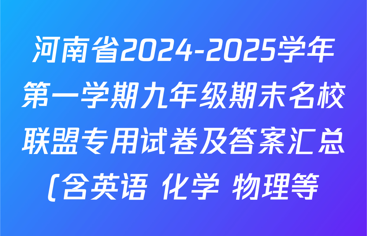 河南省2024-2025学年第一学期九年级期末名校联盟专用试卷及答案汇总(含英语 化学 物理等) 河南省2024-2025学年第一学期九年级期末名校联盟专用试卷及答案汇总(含英语 化学 物理等)